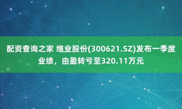配资查询之家 维业股份(300621.SZ)发布一季度业绩，由盈转亏至320.11万元