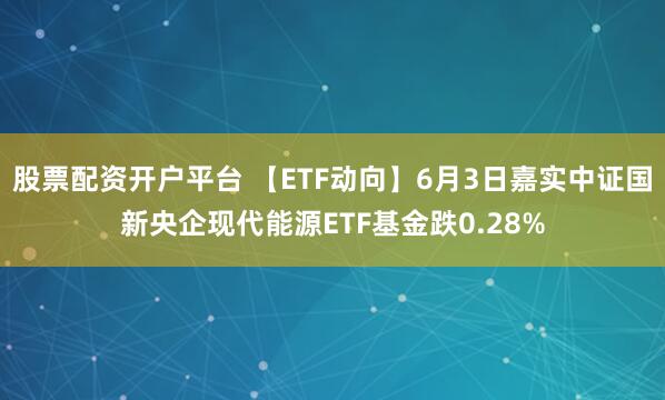 股票配资开户平台 【ETF动向】6月3日嘉实中证国新央企现代能源ETF基金跌0.28%