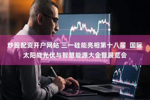 炒股配资开户网站 三一硅能亮相第十八届  国际太阳能光伏与智慧能源大会暨展览会