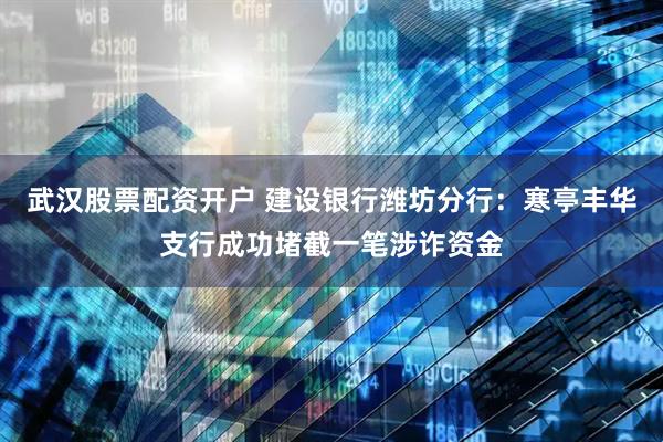 武汉股票配资开户 建设银行潍坊分行：寒亭丰华支行成功堵截一笔涉诈资金