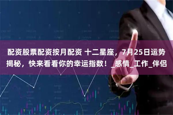 配资股票配资按月配资 十二星座，7月25日运势揭秘，快来看看你的幸运指数！_感情_工作_伴侣