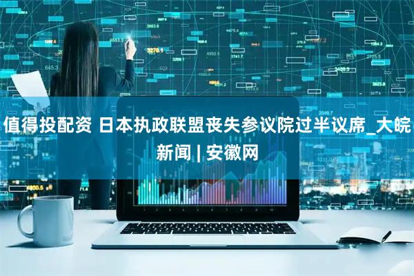 值得投配资 日本执政联盟丧失参议院过半议席_大皖新闻 | 安徽网