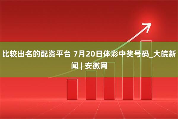 比较出名的配资平台 7月20日体彩中奖号码_大皖新闻 | 安徽网