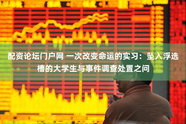 配资论坛门户网 一次改变命运的实习：坠入浮选槽的大学生与事件调查处置之问