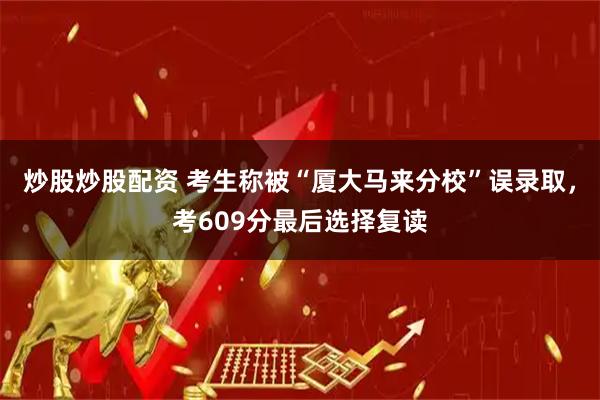 炒股炒股配资 考生称被“厦大马来分校”误录取，考609分最后选择复读