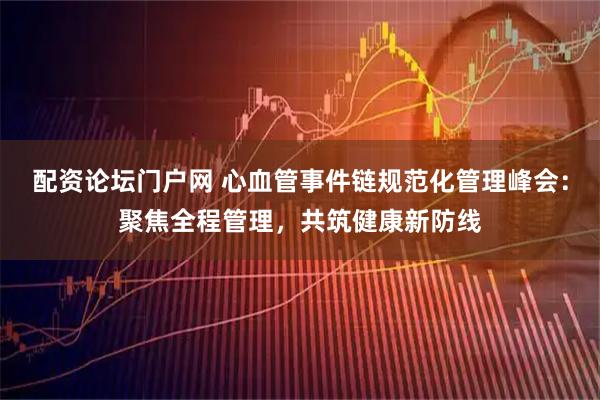 配资论坛门户网 心血管事件链规范化管理峰会：聚焦全程管理，共筑健康新防线