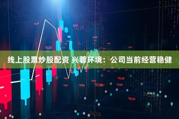 线上股票炒股配资 兴蓉环境：公司当前经营稳健