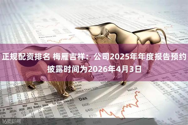 正规配资排名 梅雁吉祥：公司2025年年度报告预约披露时间为2026年4月3日