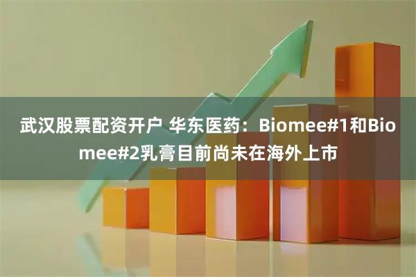 武汉股票配资开户 华东医药：Biomee#1和Biomee#2乳膏目前尚未在海外上市