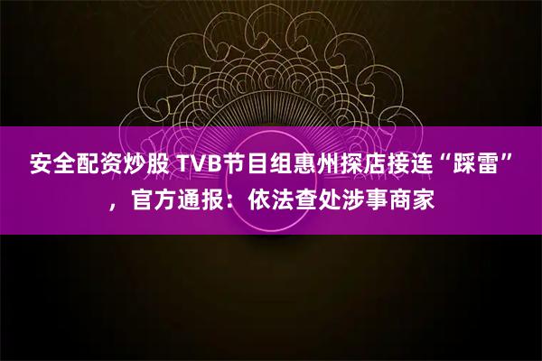 安全配资炒股 TVB节目组惠州探店接连“踩雷”，官方通报：依法查处涉事商家
