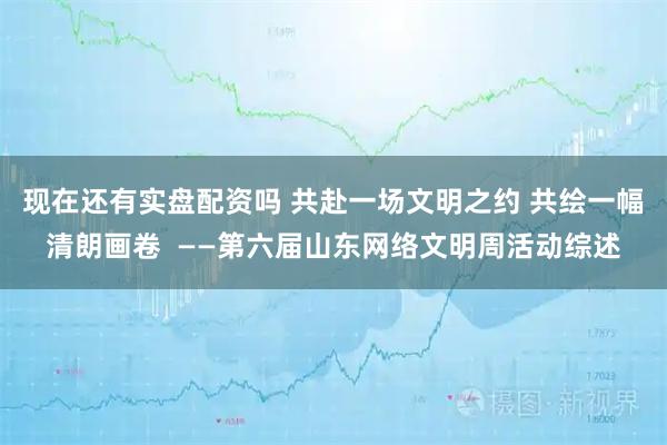 现在还有实盘配资吗 共赴一场文明之约 共绘一幅清朗画卷  ——第六届山东网络文明周活动综述