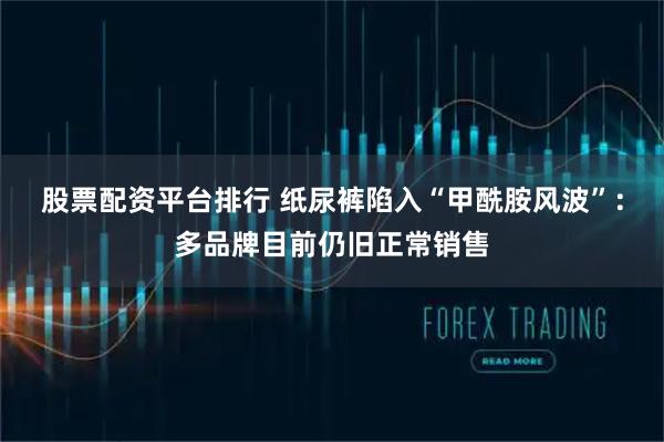 股票配资平台排行 纸尿裤陷入“甲酰胺风波”：多品牌目前仍旧正常销售