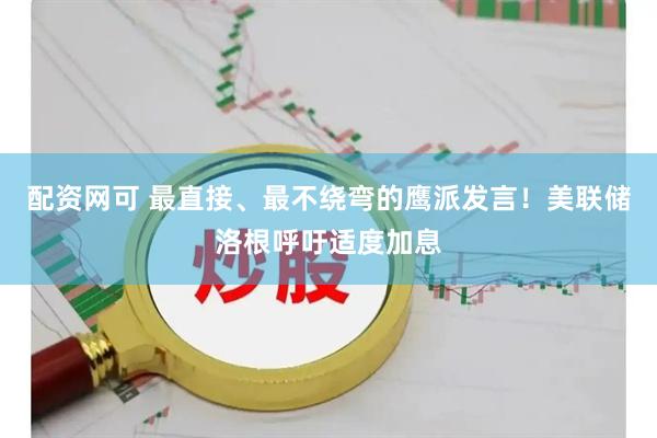 配资网可 最直接、最不绕弯的鹰派发言!美联储洛根呼吁适度加息
