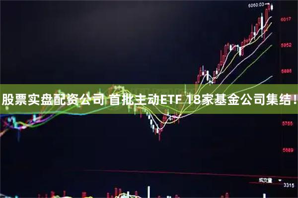 股票实盘配资公司 首批主动ETF 18家基金公司集结！